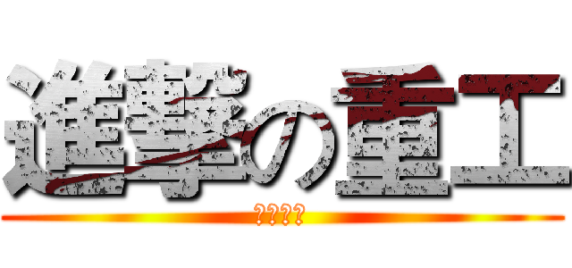進撃の重工 (絕對疲勞)