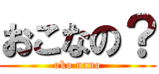おこなの？ (oko nano)