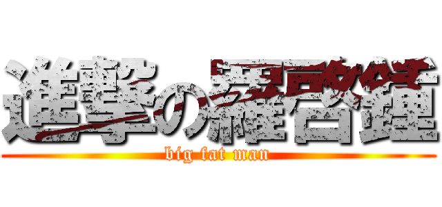 進撃の羅啓鍾 (big fat man)