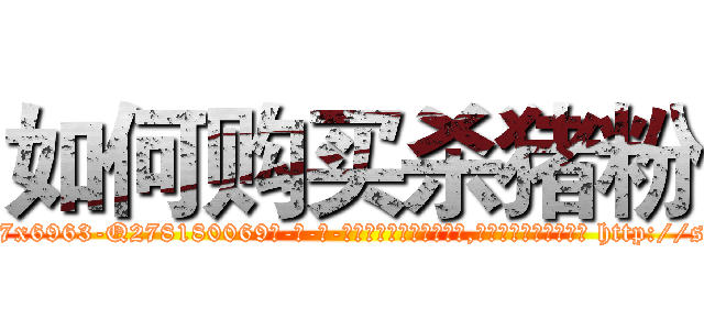 如何购买杀猪粉 (如何购买杀猪粉【电-186x2687x6963-Q278180069元-吉-药-业】我们做的是长期生意,靠的是老客户长期支持 http://sngk.net/bkkF6E
)