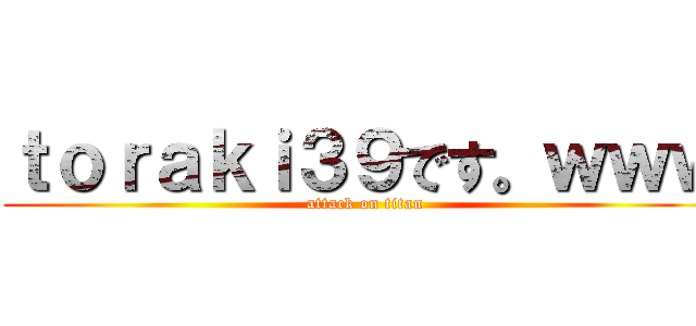 ｔｏｒａｋｉ３９です。ｗｗｗ (attack on titan)