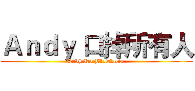 Ａｎｄｙ 口掉所有人 (Andy Do Blowblow )