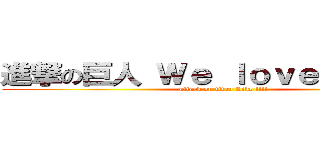 進撃の巨人 Ｗｅ ｌｏｖｅ Ｔｉｔａｎ (attack on titan Like !!!!)
