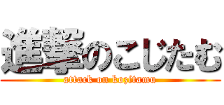 進撃のこじたむ (attack on kozitamu)