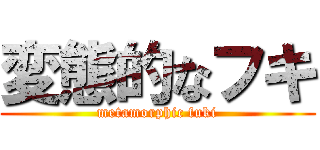 変態的なフキ (metamorphic fuki)