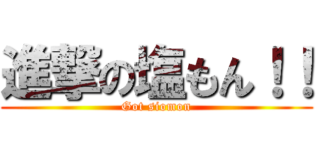 進撃の塩もん！！ (Got siomon)