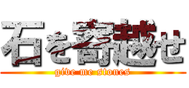 石を寄越せ (give me stones)