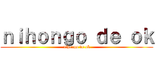 ｎｉｈｏｎｇｏ ｄｅ ｏｋ (nihongo de ok)