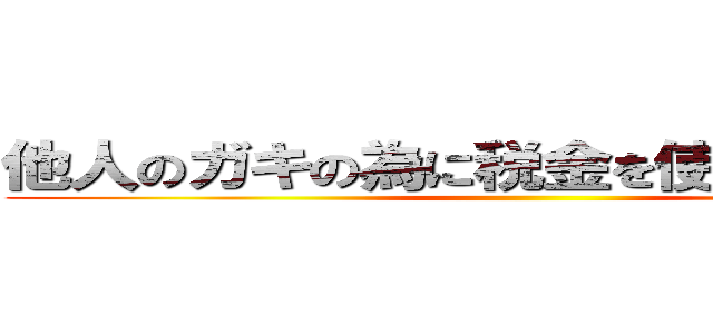 他人のガキの為に税金を使われてたまるか ()