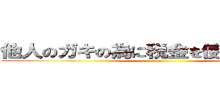 他人のガキの為に税金を使われてたまるか ()