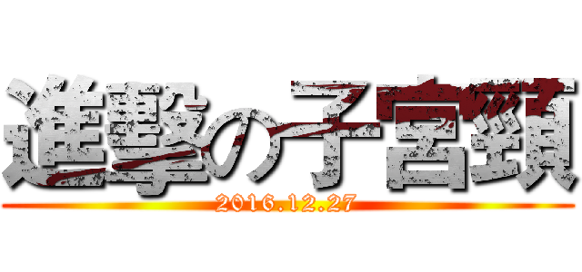進擊の子宮頸 (2016.12.27)