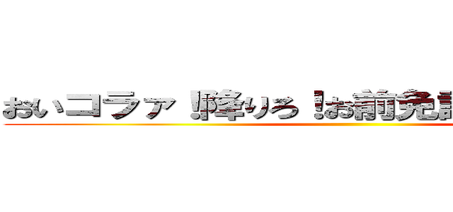 おいコラァ！降りろ！お前免許持ってんのか！ ()