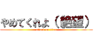 やめてくれよ（（絶望） (attack on titan)