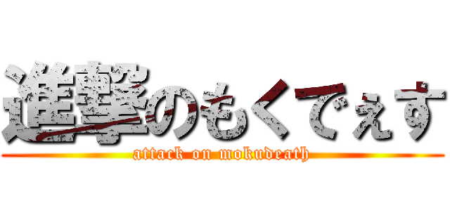 進撃のもくでぇす (attack on mokudeath)