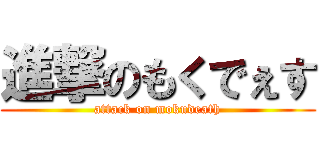 進撃のもくでぇす (attack on mokudeath)