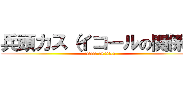 兵頭カス（イコールの関係） (attack on titan)