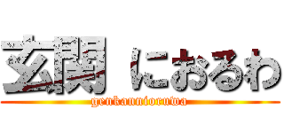 玄関 におるわ (genkannioruwa)