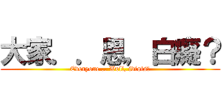 大家．．恩，白癡？ (Everyone .. Well, idiots?)