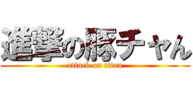 進撃の豚チャん (attack on titan)