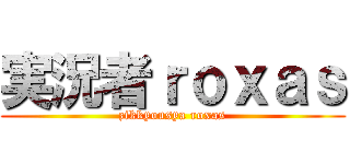 実況者ｒｏｘａｓ (zikkyousya roxas)