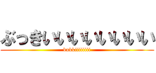 ぶっきいいいいいいいい (bukkiiiiiiii)