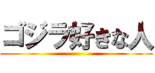 ゴジラ好きな人 ()