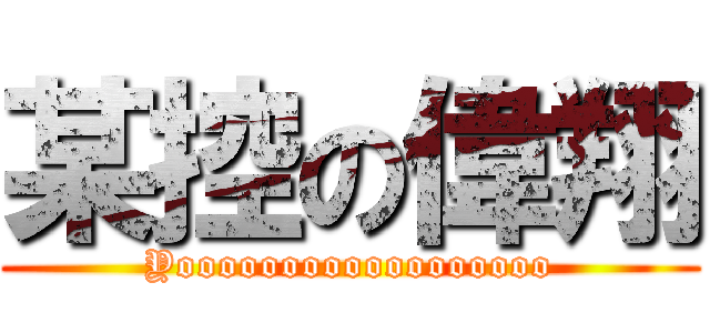 某控の偉翔 (Yoooooooooooooooooo)