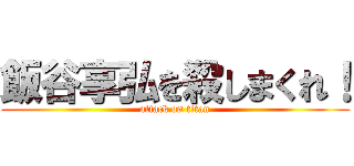 飯谷享弘を殺しまくれ！ (attack on titan)