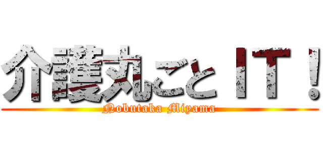 介護丸ごとＩＴ！ (Nobutaka Miyama)