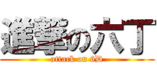 進撃の六丁 (attack on 6D)