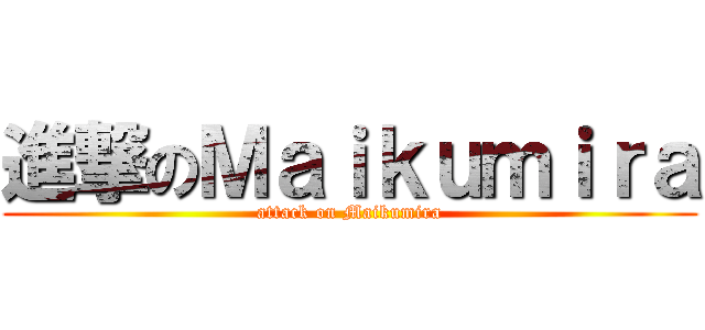 進撃のＭａｉｋｕｍｉｒａ (attack on Maikumira)