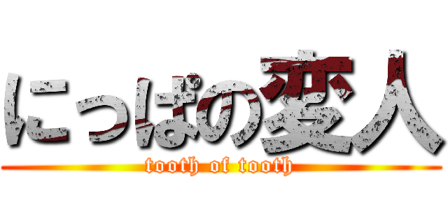 にっぱの変人 (tooth of tooth)