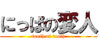 にっぱの変人 (tooth of tooth)