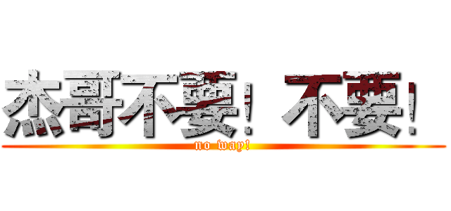杰哥不要！不要！ (no way!)