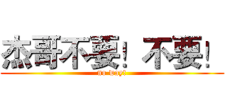 杰哥不要！不要！ (no way!)