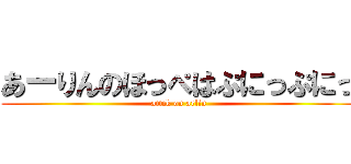 あーりんのほっぺはぷにっぷにっ (attck on arlin)