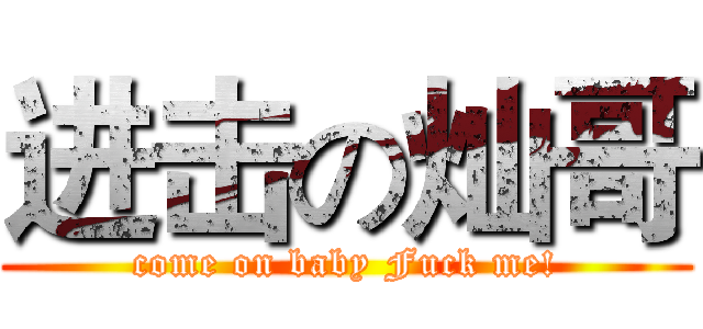 进击の灿哥 (come on baby Fuck me!)