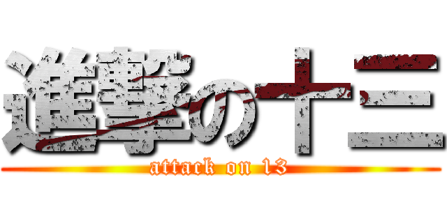 進撃の十三 (attack on 13)