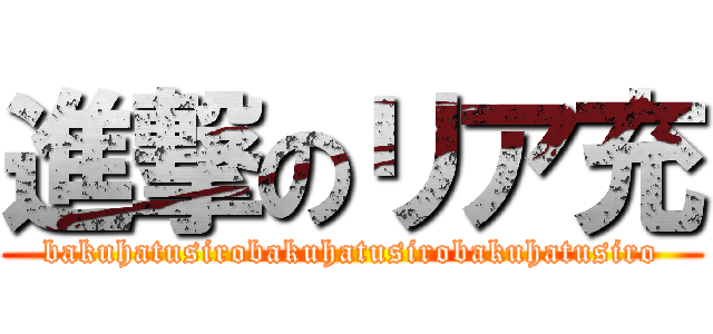 進撃のリア充 (bakuhatusirobakuhatusirobakuhatusiro)