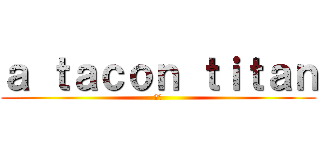 ａ ｔａｃｏｎ ｔｉｔａｎ (巨人)