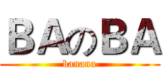 ＢＡのＢＡ (banana)