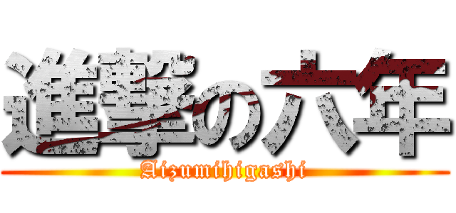 進撃の六年 (Aizumihigashi)