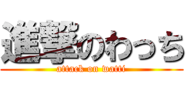 進撃のわっち (attack on watti)