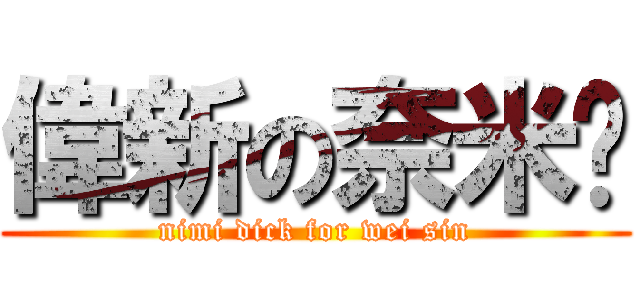 偉新の奈米屌 (nimi dick for wei sin)