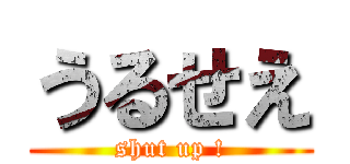 うるせえ (shut up !)