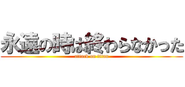 永遠の時は終わらなかった (attack on titan)