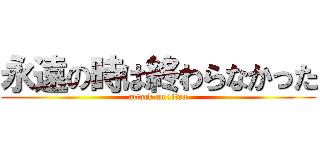 永遠の時は終わらなかった (attack on titan)