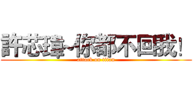許芯瑋~你都不回我！ (attack on titan)