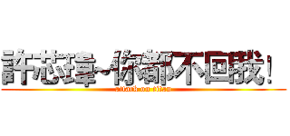 許芯瑋~你都不回我！ (attack on titan)