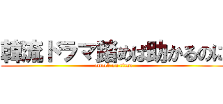 韓流ドラマ踏めば助かるのに (attack on titan)